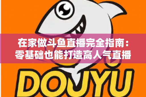 在家做斗鱼直播完全指南:零基础也能打造高人气直播间 在家做斗鱼直播完全指南:零基础也能打造高人气直播间