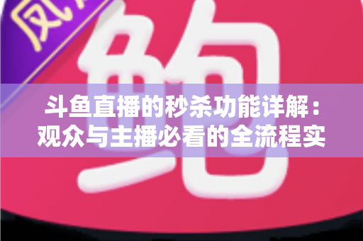 斗鱼直播的秒杀功能详解：观众与主播必看的全流程实用攻略