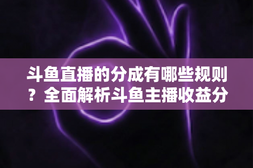 斗鱼直播的分成有哪些规则?全面解析斗鱼主播收益分成机制与提现细节 斗鱼直播的分成有哪些规则?全面解析斗鱼主播收益分成机制与提现细节