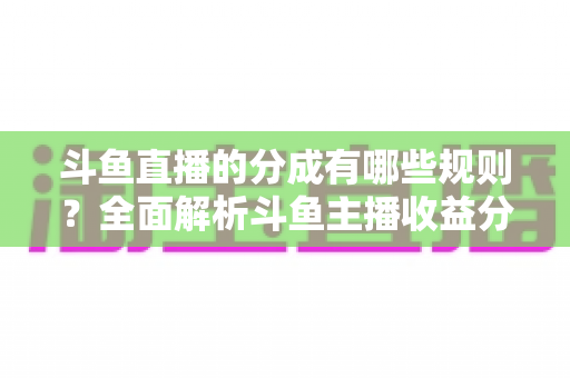 斗鱼直播的分成有哪些规则?全面解析斗鱼主播收益分成机制与提现细节 斗鱼直播的分成有哪些规则?全面解析斗鱼主播收益分成机制与提现细节