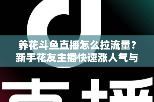 养花斗鱼直播怎么拉流量？新手花友主播快速涨人气与引流的实战全攻略