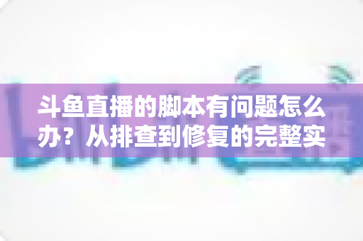 斗鱼直播的脚本有问题怎么办?从排查到修复的完整实战指南 斗鱼直播的脚本有问题怎么办?从排查到修复的完整实战指南