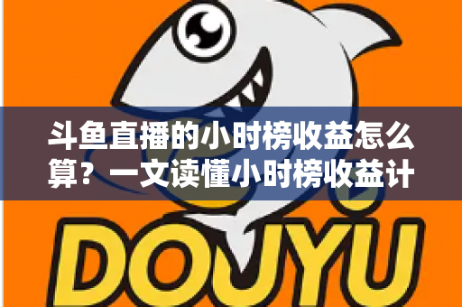 斗鱼直播的小时榜收益怎么算?一文读懂小时榜收益计算规则、分成比例与提升技巧 斗鱼直播的小时榜收益怎么算?一文读懂小时榜收益计算规则、分成比例与提升技巧