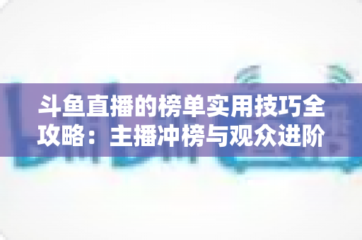 斗鱼直播的榜单实用技巧全攻略：主播冲榜与观众进阶的一站式指南
