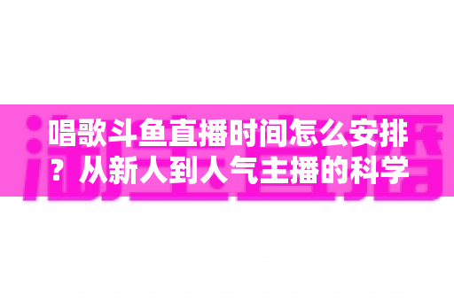 唱歌斗鱼直播时间怎么安排？从新人到人气主播的科学排播全攻略