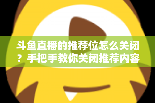 斗鱼直播的推荐位怎么关闭？手把手教你关闭推荐内容，打造清爽观看体验