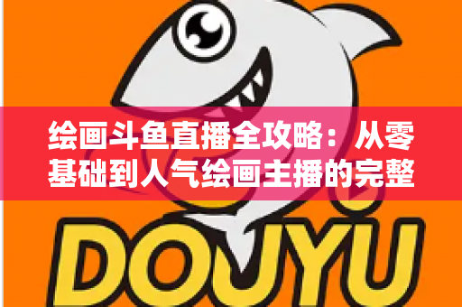 绘画斗鱼直播全攻略：从零基础到人气绘画主播的完整进阶指南