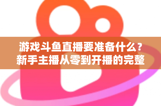游戏斗鱼直播要准备什么?新手主播从零到开播的完整准备攻略 游戏斗鱼直播要准备什么?新手主播从零到开播的完整准备攻略