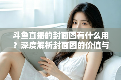 斗鱼直播的封面图有什么用？深度解析封面图的价值与优化技巧