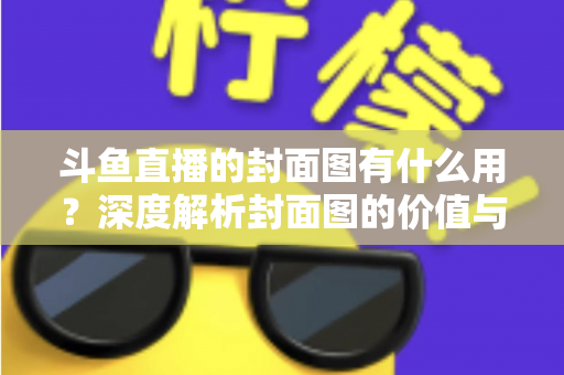 斗鱼直播的封面图有什么用？深度解析封面图的价值与优化技巧
