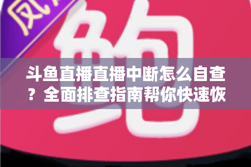 斗鱼直播直播中断怎么自查？全面排查指南帮你快速恢复直播