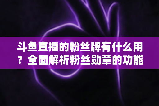 斗鱼直播的粉丝牌有什么用？全面解析粉丝勋章的功能、等级与隐藏价值