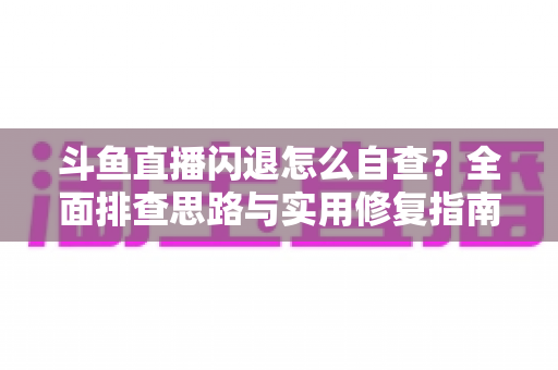 斗鱼直播闪退怎么自查？全面排查思路与实用修复指南一学就会