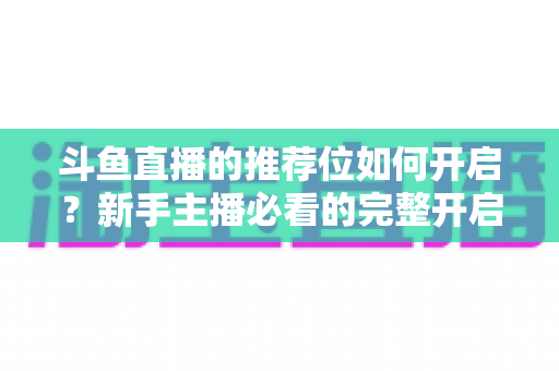 斗鱼直播的推荐位如何开启？新手主播必看的完整开启攻略与实战技巧