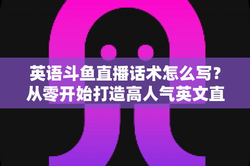 英语斗鱼直播话术怎么写?从零开始打造高人气英文直播间的实用指南 英语斗鱼直播话术怎么写?从零开始打造高人气英文直播间的实用指南