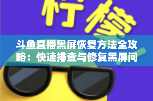 斗鱼直播黑屏恢复方法全攻略：快速排查与修复黑屏问题的实用指南