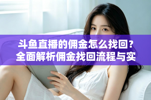 斗鱼直播的佣金怎么找回？全面解析佣金找回流程与实用技巧指南