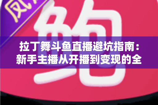 拉丁舞斗鱼直播避坑指南:新手主播从开播到变现的全程防雷手册 拉丁舞斗鱼直播避坑指南:新手主播从开播到变现的全程防雷手册