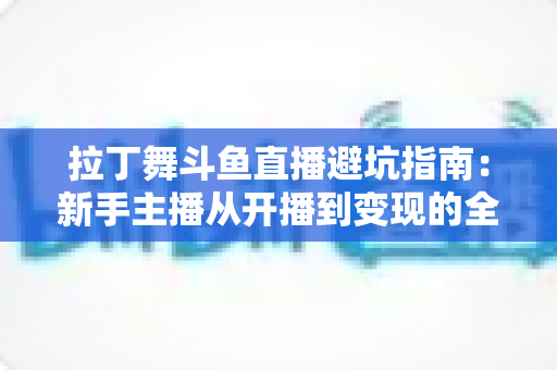 拉丁舞斗鱼直播避坑指南:新手主播从开播到变现的全程防雷手册 拉丁舞斗鱼直播避坑指南:新手主播从开播到变现的全程防雷手册