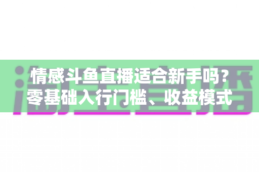 情感斗鱼直播适合新手吗？零基础入行门槛、收益模式与避坑指南全解析
