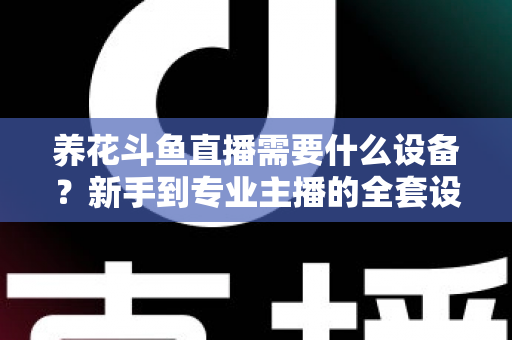 养花斗鱼直播需要什么设备?新手到专业主播的全套设备清单与实用选购指南 养花斗鱼直播需要什么设备?新手到专业主播的全套设备清单与实用选购指南