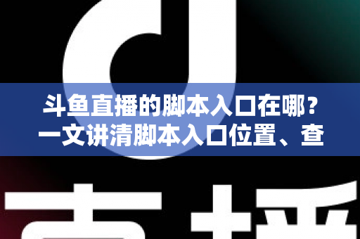 斗鱼直播的脚本入口在哪?一文讲清脚本入口位置、查找方法与合规使用指南 斗鱼直播的脚本入口在哪?一文讲清脚本入口位置、查找方法与合规使用指南