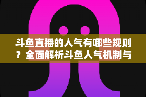 斗鱼直播的人气有哪些规则?全面解析斗鱼人气机制与快速涨人气实用指南 斗鱼直播的人气有哪些规则?全面解析斗鱼人气机制与快速涨人气实用指南