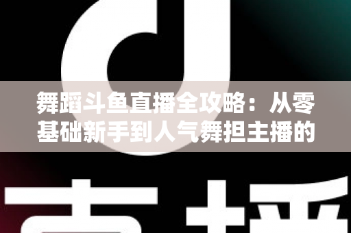 舞蹈斗鱼直播全攻略:从零基础新手到人气舞担主播的完整进阶指南 舞蹈斗鱼直播全攻略:从零基础新手到人气舞担主播的完整进阶指南