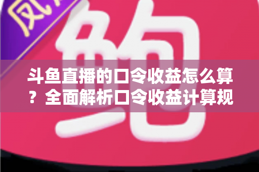斗鱼直播的口令收益怎么算？全面解析口令收益计算规则、结算流程与提升技巧的实用指南