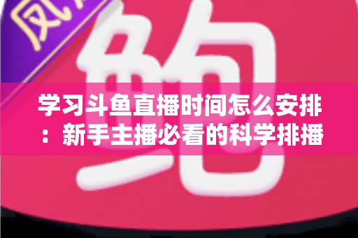 学习斗鱼直播时间怎么安排：新手主播必看的科学排播指南与黄金时段选择全攻略