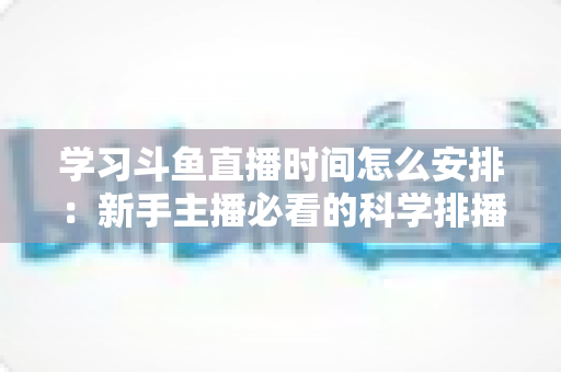学习斗鱼直播时间怎么安排：新手主播必看的科学排播指南与黄金时段选择全攻略