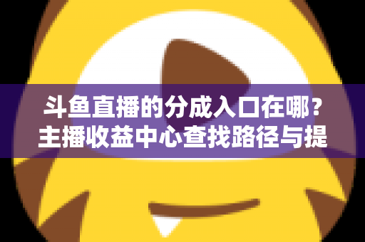 斗鱼直播的分成入口在哪？主播收益中心查找路径与提现全攻略