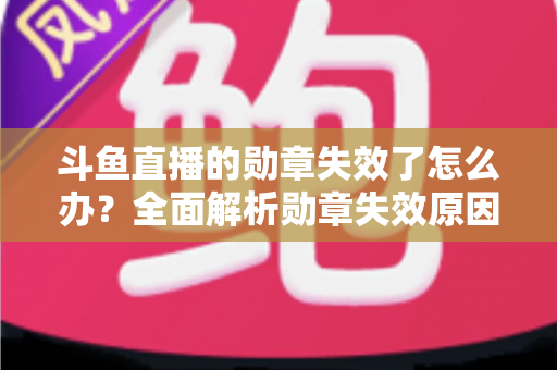 斗鱼直播的勋章失效了怎么办？全面解析勋章失效原因与恢复方法，助你快速找回专属荣誉