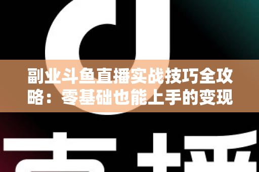 副业斗鱼直播实战技巧全攻略：零基础也能上手的变现指南