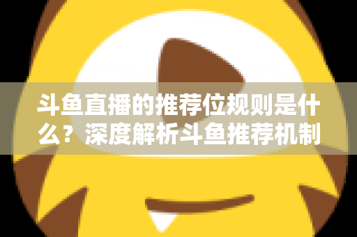 斗鱼直播的推荐位规则是什么?深度解析斗鱼推荐机制与流量提升全攻略 斗鱼直播的推荐位规则是什么?深度解析斗鱼推荐机制与流量提升全攻略