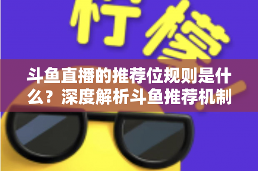 斗鱼直播的推荐位规则是什么？深度解析斗鱼推荐机制与流量提升全攻略