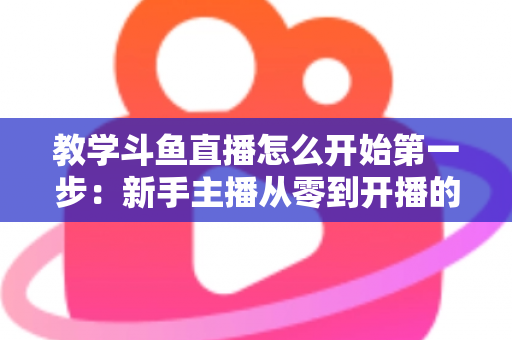 教学斗鱼直播怎么开始第一步:新手主播从零到开播的完整指南 教学斗鱼直播怎么开始第一步:新手主播从零到开播的完整指南