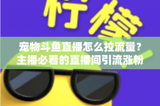 宠物斗鱼直播怎么拉流量?主播必看的直播间引流涨粉实战全攻略 宠物斗鱼直播怎么拉流量?主播必看的直播间引流涨粉实战全攻略