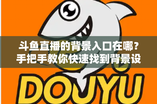 斗鱼直播的背景入口在哪？手把手教你快速找到背景设置入口的完整攻略