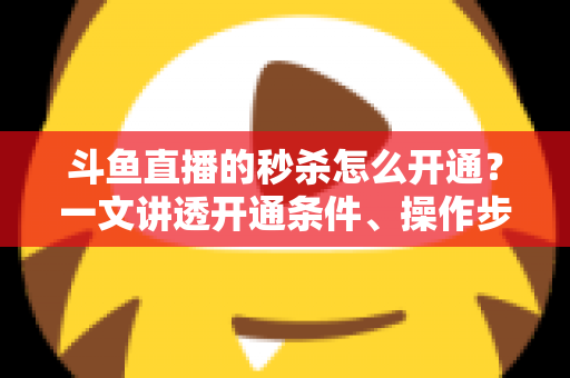 斗鱼直播的秒杀怎么开通?一文讲透开通条件、操作步骤与运营技巧 斗鱼直播的秒杀怎么开通?一文讲透开通条件、操作步骤与运营技巧