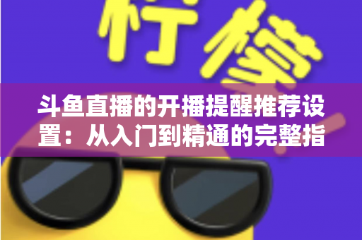 斗鱼直播的开播提醒推荐设置:从入门到精通的完整指南,让你不错过任何一场精彩直播 斗鱼直播的开播提醒推荐设置:从入门到精通的完整指南,让你不错过任何一场精彩直播