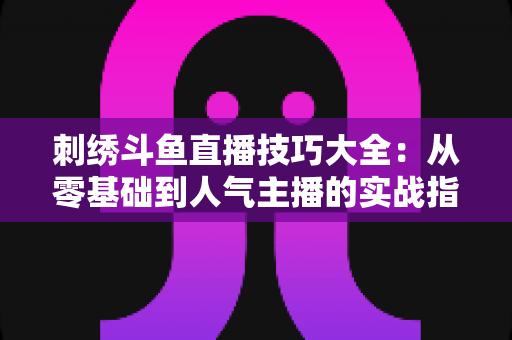 刺绣斗鱼直播技巧大全:从零基础到人气主播的实战指南 刺绣斗鱼直播技巧大全:从零基础到人气主播的实战指南