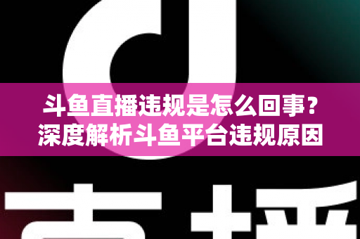 斗鱼直播违规是怎么回事?深度解析斗鱼平台违规原因、处罚规则与实用避坑指南 斗鱼直播违规是怎么回事?深度解析斗鱼平台违规原因、处罚规则与实用避坑指南