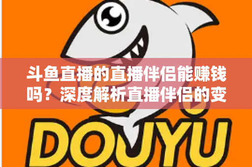 斗鱼直播的直播伴侣能赚钱吗？深度解析直播伴侣的变现真相与主播赚钱全攻略