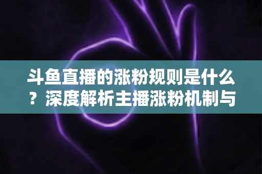 斗鱼直播的涨粉规则是什么？深度解析主播涨粉机制与实战涨粉攻略