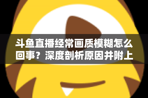 斗鱼直播经常画质模糊怎么回事？深度剖析原因并附上实用解决方案大全