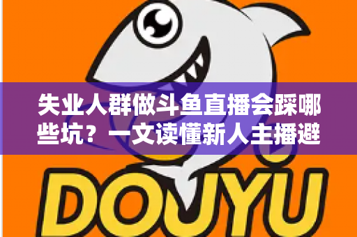 失业人群做斗鱼直播会踩哪些坑?一文读懂新人主播避坑指南与转型新出路 失业人群做斗鱼直播会踩哪些坑?一文读懂新人主播避坑指南与转型新出路