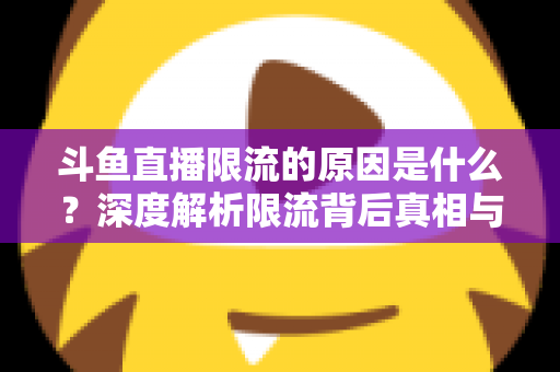 斗鱼直播限流的原因是什么？深度解析限流背后真相与实用解决方案