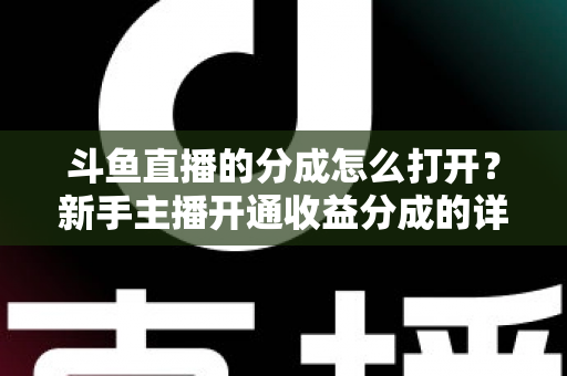 斗鱼直播的分成怎么打开?新手主播开通收益分成的详细步骤与技巧全解析 斗鱼直播的分成怎么打开?新手主播开通收益分成的详细步骤与技巧全解析