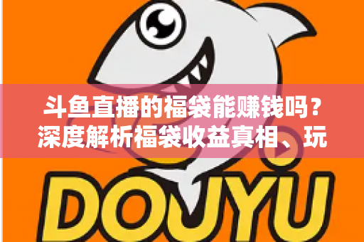 斗鱼直播的福袋能赚钱吗?深度解析福袋收益真相、玩法机制与实用避坑指南 斗鱼直播的福袋能赚钱吗?深度解析福袋收益真相、玩法机制与实用避坑指南
